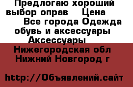 Предлогаю хороший выбор оправ  › Цена ­ 1 000 - Все города Одежда, обувь и аксессуары » Аксессуары   . Нижегородская обл.,Нижний Новгород г.